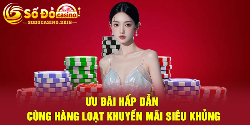 Ưu đãi hấp dẫn cùng hàng loạt khuyến mãi siêu khủng